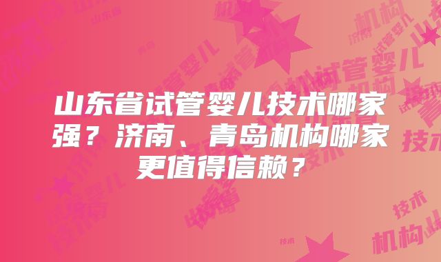 山东省试管婴儿技术哪家强?济南、青岛机构哪家更值得信赖?