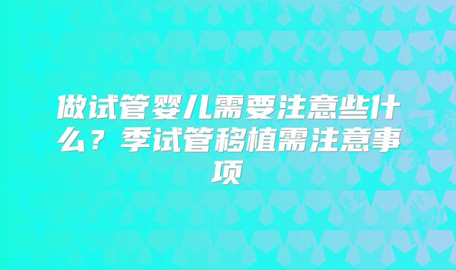 做试管婴儿需要注意些什么？季试管移植需注意事项