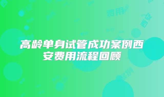 高龄单身试管成功案例西安费用流程回顾