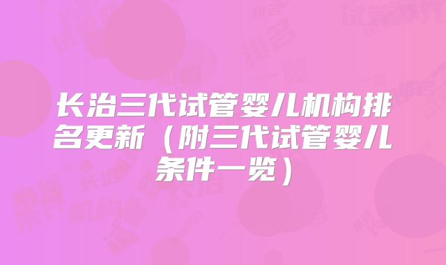 长治三代试管婴儿机构排名更新（附三代试管婴儿条件一览）