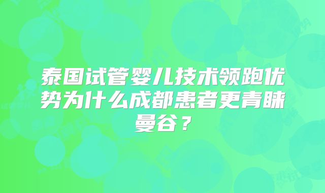 泰国试管婴儿技术领跑优势为什么成都患者更青睐曼谷？