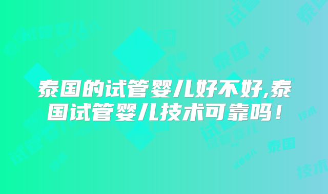 泰国的试管婴儿好不好,泰国试管婴儿技术可靠吗!