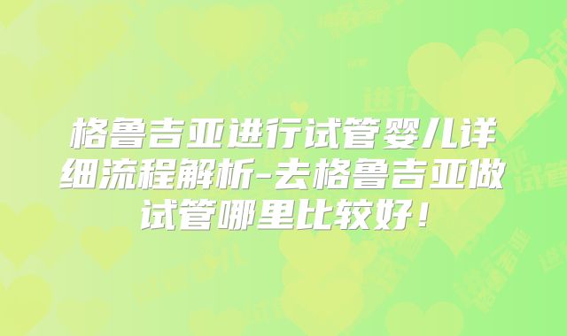 格鲁吉亚进行试管婴儿详细流程解析-去格鲁吉亚做试管哪里比较好！