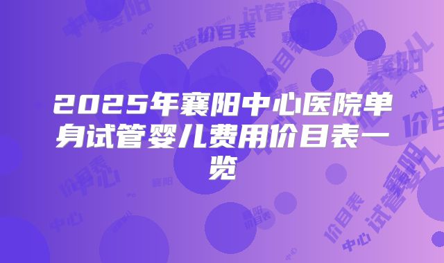 2025年襄阳中心医院单身试管婴儿费用价目表一览
