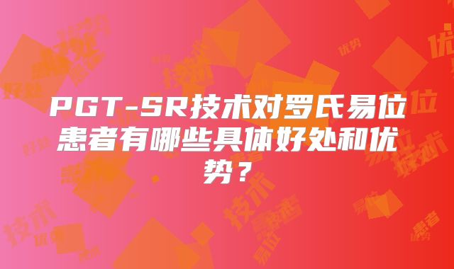 PGT-SR技术对罗氏易位患者有哪些具体好处和优势？