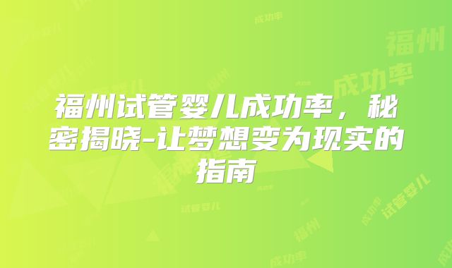 福州试管婴儿成功率,秘密揭晓-让梦想变为现实的指南