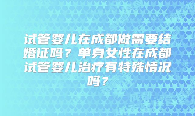 试管婴儿在成都做需要结婚证吗?单身女性在成都试管婴儿治疗有特殊情况吗?