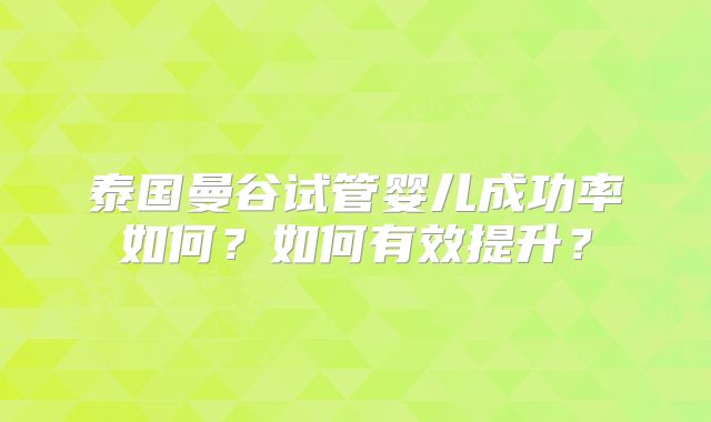 泰国曼谷试管婴儿成功率如何?如何有效提升?