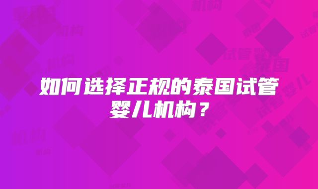 如何选择正规的泰国试管婴儿机构？