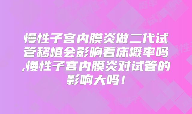 慢性子宫内膜炎做二代试管移植会影响着床概率吗,慢性子宫内膜炎对试管的影响大吗!