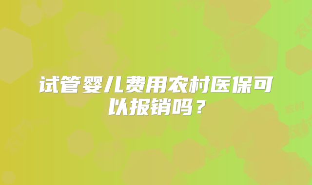 试管婴儿费用农村医保可以报销吗？