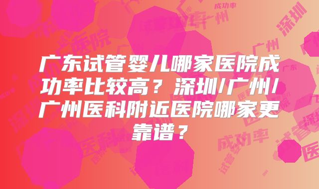 广东试管婴儿哪家医院成功率比较高？深圳/广州/广州医科附近医院哪家更靠谱？