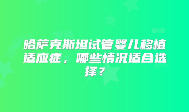 哈萨克斯坦试管婴儿移植适应症,哪些情况适合选择?