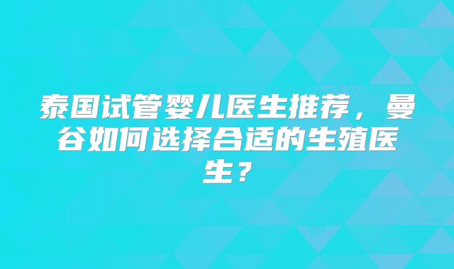 泰国试管婴儿医生推荐,曼谷如何选择合适的生殖医生?