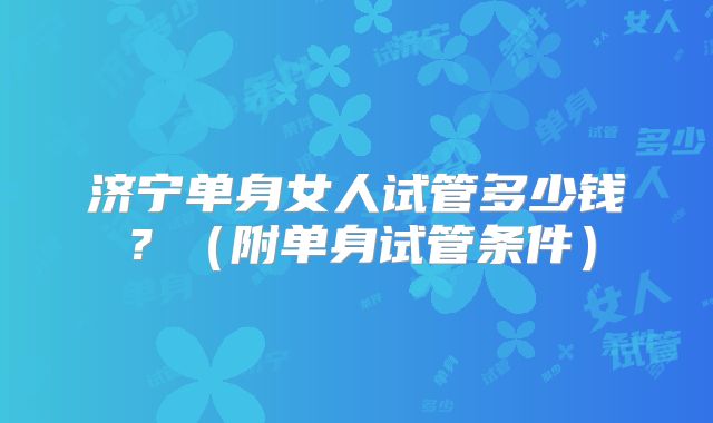 济宁单身女人试管多少钱？（附单身试管条件）