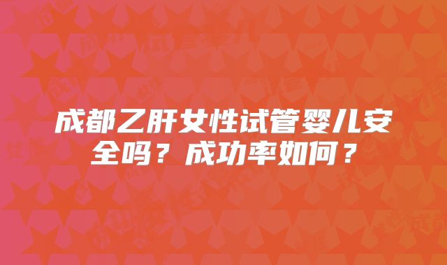 成都乙肝女性试管婴儿安全吗?成功率如何?