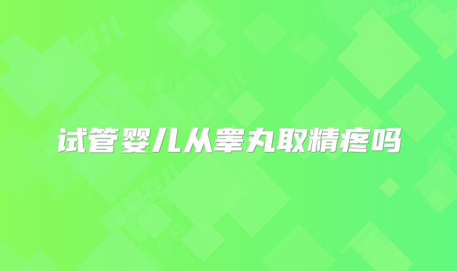 试管婴儿从睾丸取精疼吗