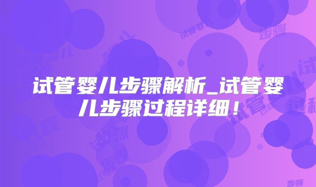 试管婴儿步骤解析_试管婴儿步骤过程详细!