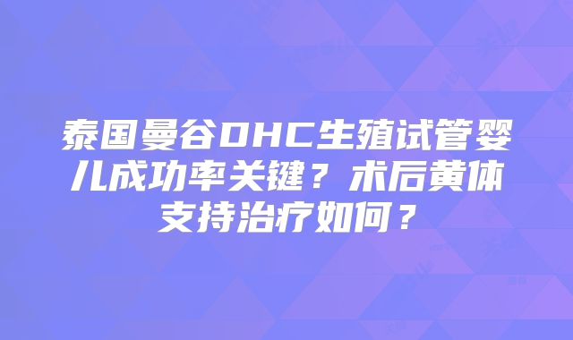 泰国曼谷DHC生殖试管婴儿成功率关键?术后黄体支持治疗如何?