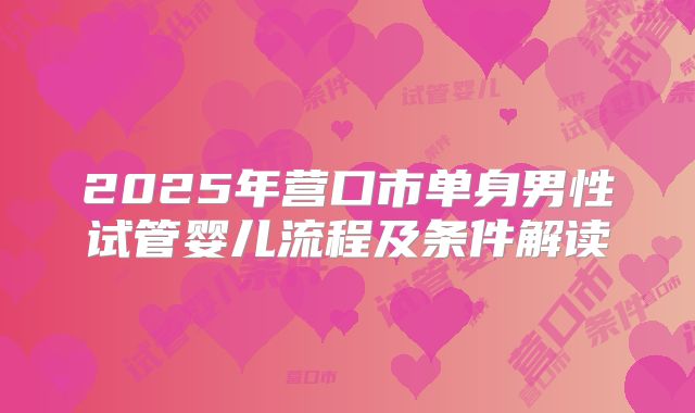 2025年营口市单身男性试管婴儿流程及条件解读