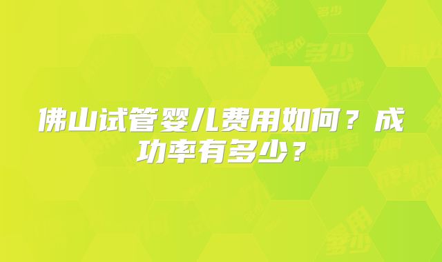 佛山试管婴儿费用如何？成功率有多少？