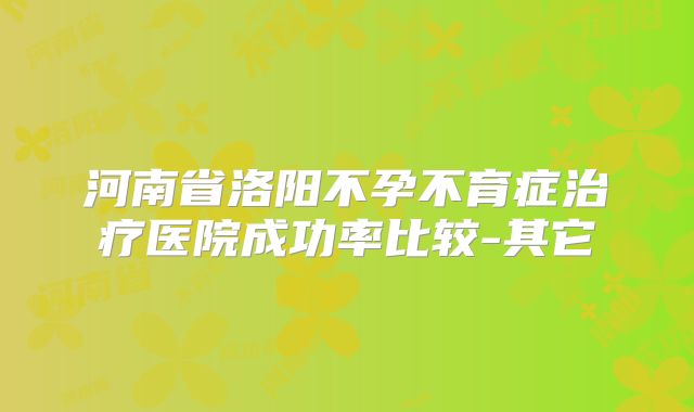 河南省洛阳不孕不育症治疗医院成功率比较-其它