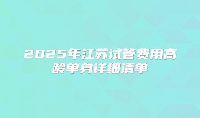 2025年江苏试管费用高龄单身详细清单