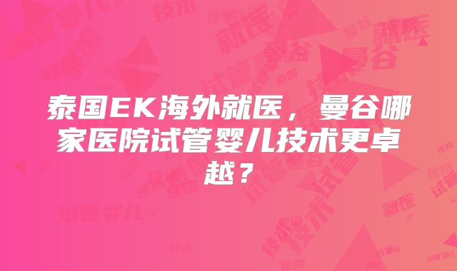泰国EK海外就医,曼谷哪家医院试管婴儿技术更卓越?