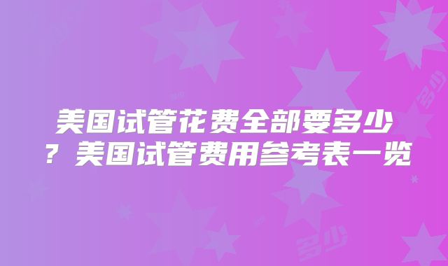 美国试管花费全部要多少?美国试管费用参考表一览