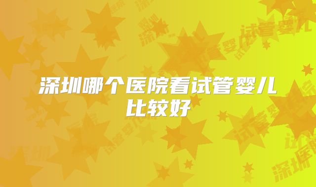 深圳哪个医院看试管婴儿比较好