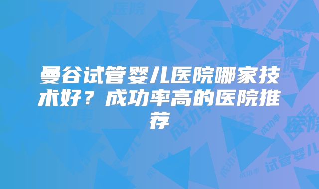 曼谷试管婴儿医院哪家技术好?成功率高的医院推荐