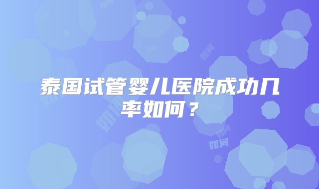 泰国试管婴儿医院成功几率如何？