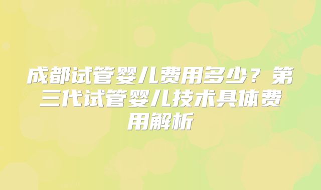 成都试管婴儿费用多少?第三代试管婴儿技术具体费用解析