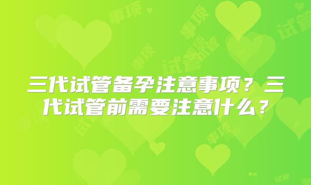 三代试管备孕注意事项?三代试管前需要注意什么?