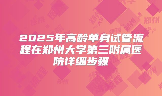2025年高龄单身试管流程在郑州大学第三附属医院详细步骤
