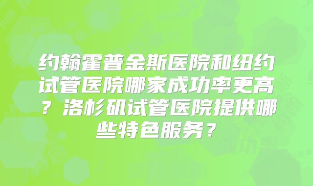 约翰霍普金斯医院和纽约试管医院哪家成功率更高？洛杉矶试管医院提供哪些特色服务？