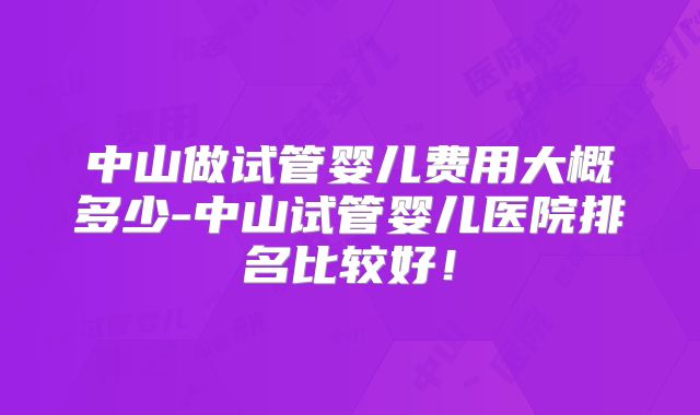 中山做试管婴儿费用大概多少-中山试管婴儿医院排名比较好！