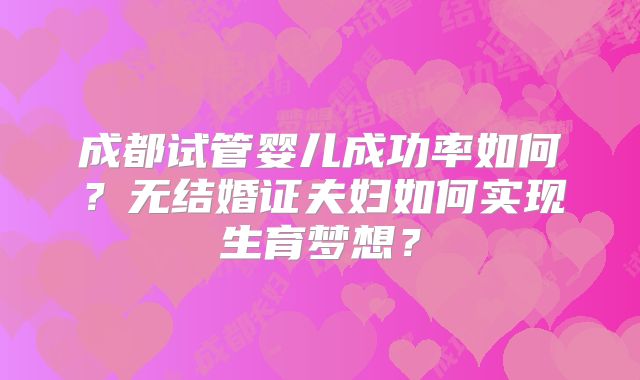 成都试管婴儿成功率如何?无结婚证夫妇如何实现生育梦想?
