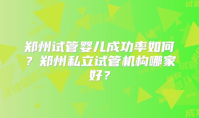 郑州试管婴儿成功率如何？郑州私立试管机构哪家好？