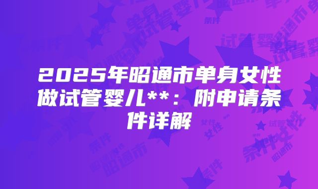 2025年昭通市单身女性做试管婴儿**:附申请条件详解