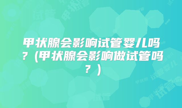 甲状腺会影响试管婴儿吗?(甲状腺会影响做试管吗?)