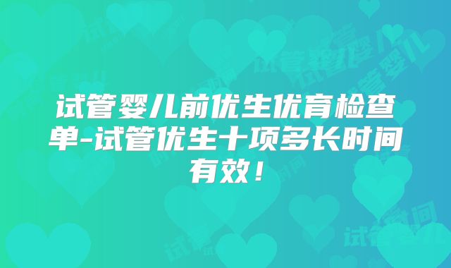 试管婴儿前优生优育检查单-试管优生十项多长时间有效！