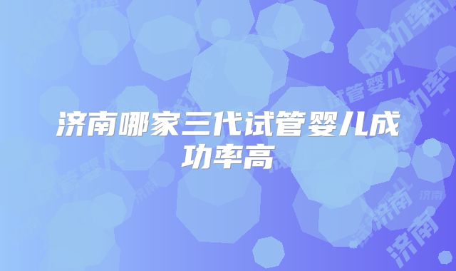 济南哪家三代试管婴儿成功率高