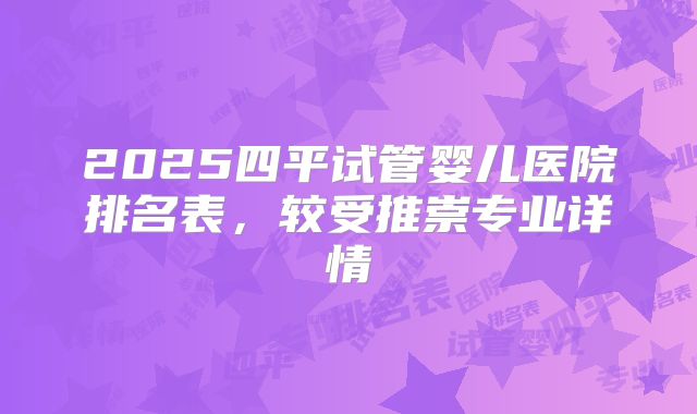 2025四平试管婴儿医院排名表，较受推崇专业详情