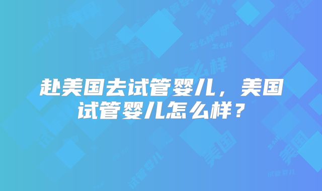 赴美国去试管婴儿，美国试管婴儿怎么样？