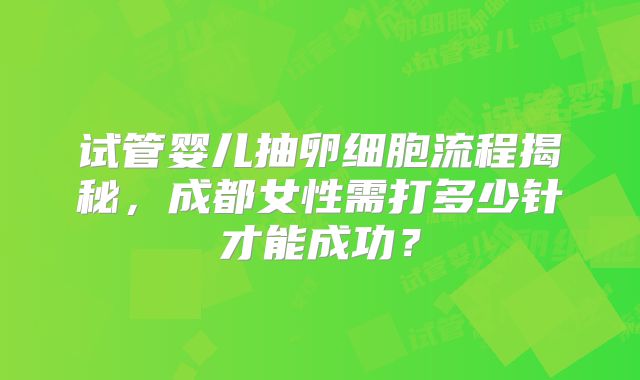 试管婴儿抽卵细胞流程揭秘，成都女性需打多少针才能成功？