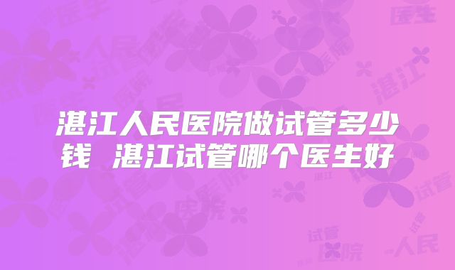 湛江人民医院做试管多少钱 湛江试管哪个医生好