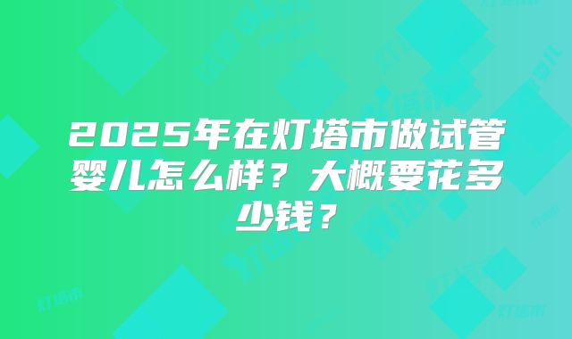 2025年在灯塔市做试管婴儿怎么样？大概要花多少钱？