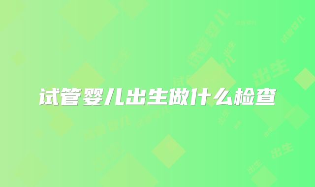 试管婴儿出生做什么检查