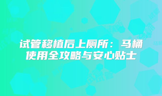 试管移植后上厕所：马桶使用全攻略与安心贴士